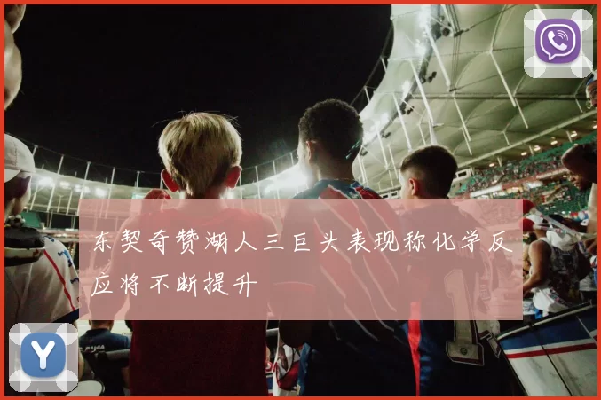 东契奇赞湖人三巨头表现称化学反应将不断提升