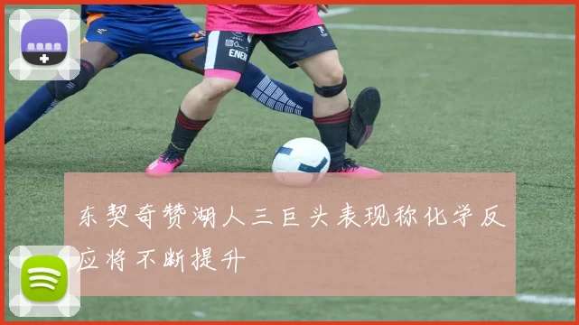 东契奇赞湖人三巨头表现称化学反应将不断提升