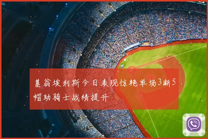 基翁埃利斯今日表现惊艳单场3断5帽助骑士战绩提升