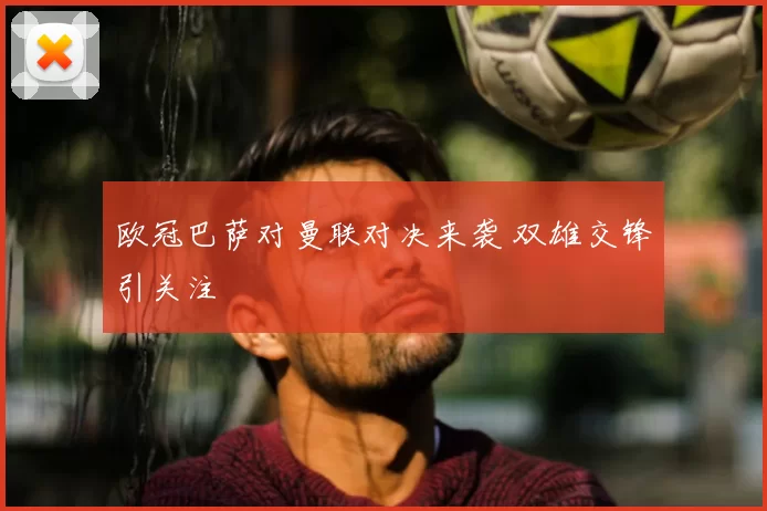 欧冠巴萨对曼联对决来袭 双雄交锋引关注