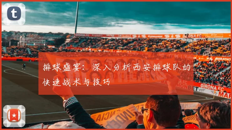 排球盛宴:深入分析西安排球队的快速战术与技巧