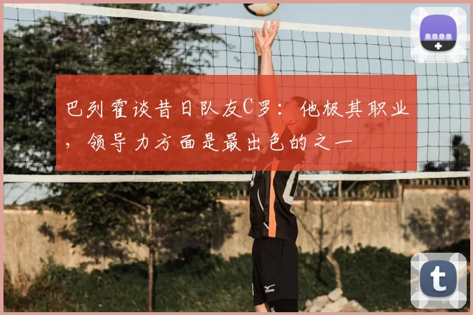巴列霍谈昔日队友C罗：他极其职业，领导力方面是最出色的之一