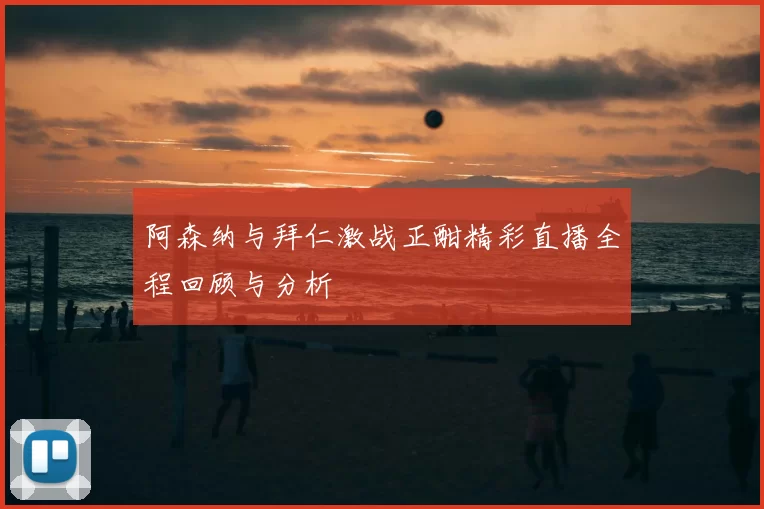 阿森纳与拜仁激战正酣精彩直播全程回顾与分析
