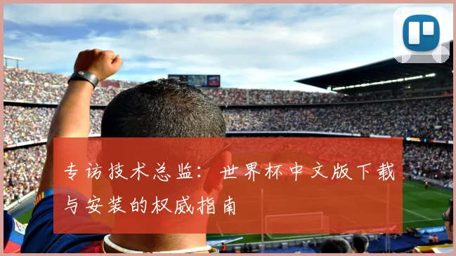 专访技术总监:世界杯中文版下载与安装的权威指南