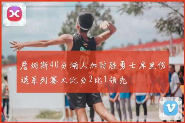 詹姆斯40分湖人加时胜勇士库里伤退系列赛大比分2比1领先