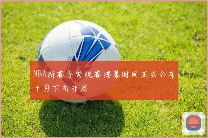 NBA新赛季常规赛揭幕时间正式公布十月下旬开启