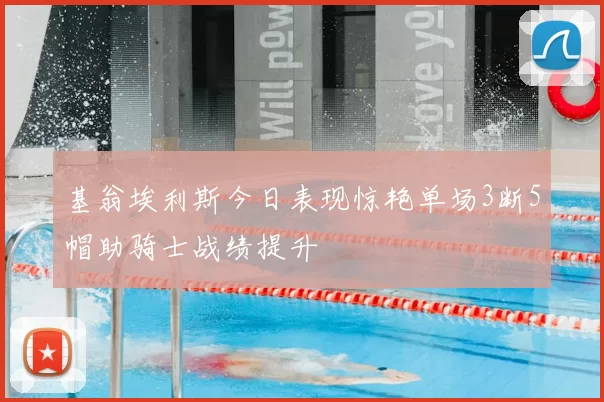 基翁埃利斯今日表现惊艳单场3断5帽助骑士战绩提升