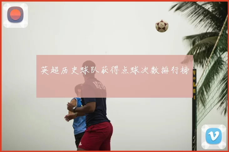 英超历史球队获得点球次数排行榜