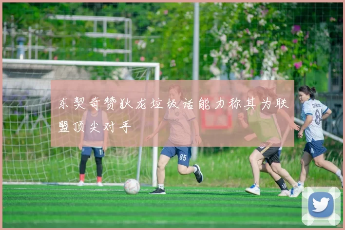 东契奇赞狄龙垃圾话能力称其为联盟顶尖对手