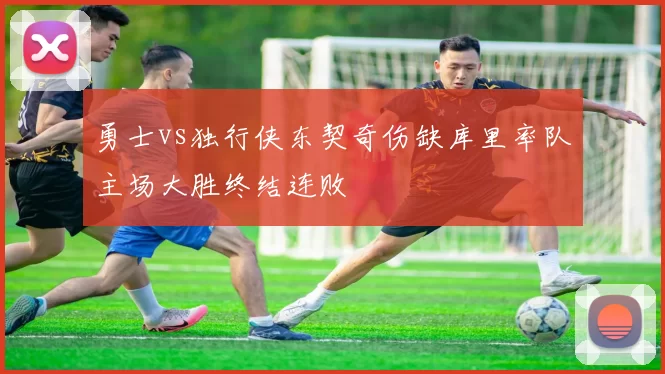 勇士vs独行侠东契奇伤缺库里率队主场大胜终结连败