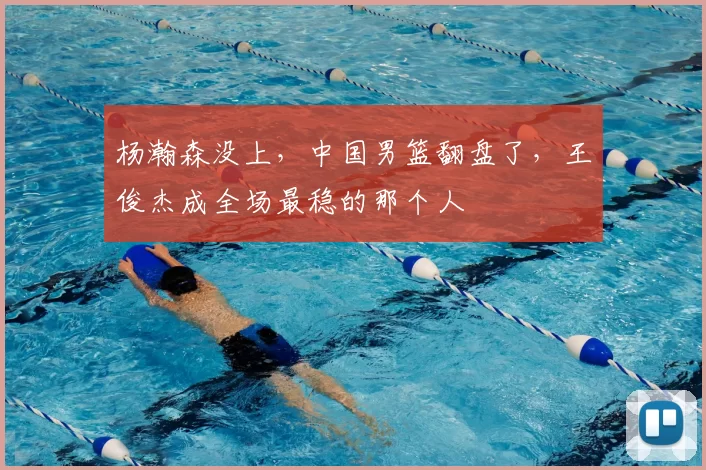 杨瀚森没上,中国男篮翻盘了,王俊杰成全场最稳的那个人