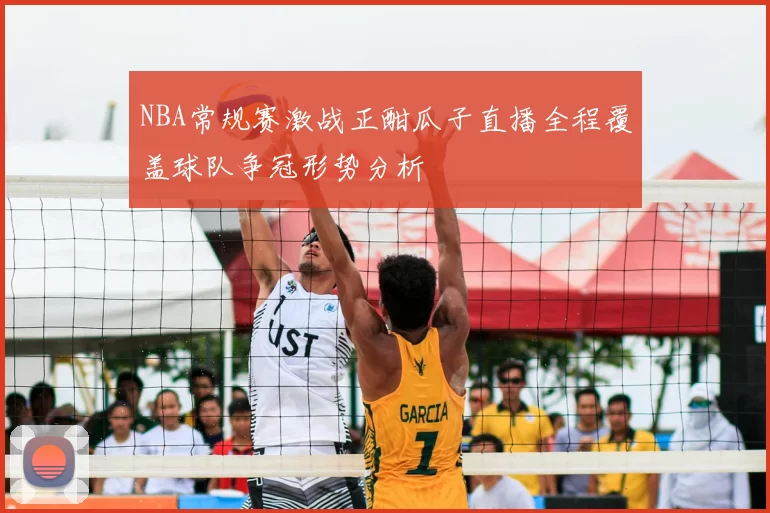 NBA常规赛激战正酣瓜子直播全程覆盖球队争冠形势分析