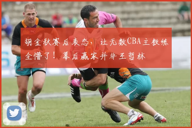 胡金秋赛后表态，让无数CBA主教练全懵了！幕后赢家并非王哲林