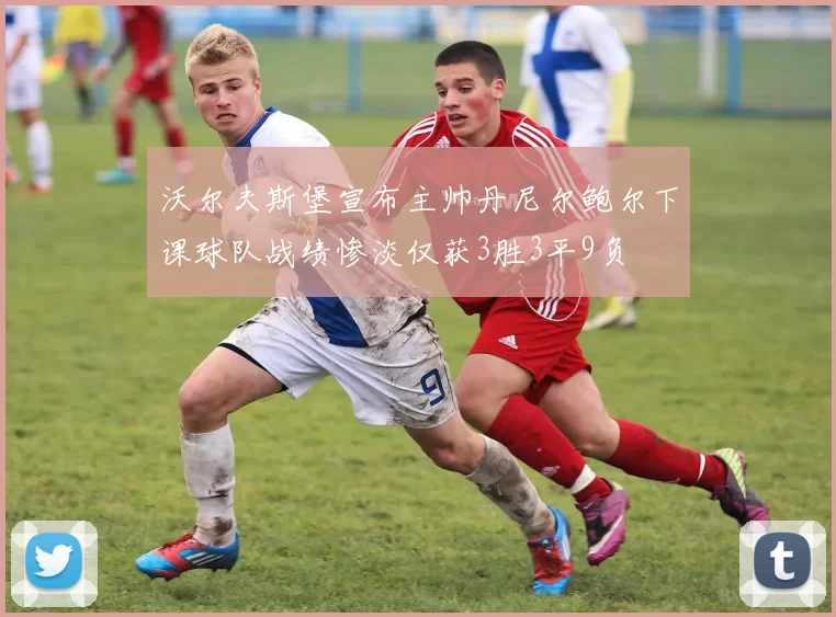 沃尔夫斯堡宣布主帅丹尼尔鲍尔下课球队战绩惨淡仅获3胜3平9负