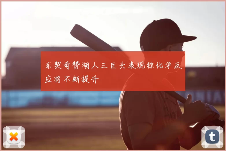 东契奇赞湖人三巨头表现称化学反应将不断提升