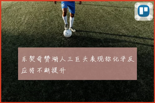 东契奇赞湖人三巨头表现称化学反应将不断提升