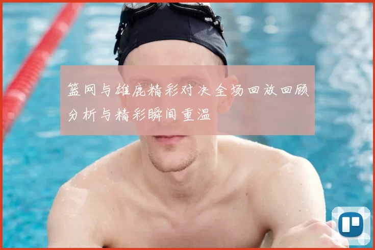 篮网与雄鹿精彩对决全场回放回顾分析与精彩瞬间重温