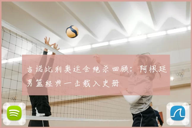 吉诺比利奥运会绝杀回顾:阿根廷男篮经典一击载入史册