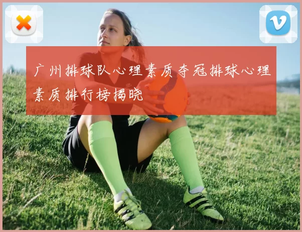 广州排球队心理素质夺冠排球心理素质排行榜揭晓